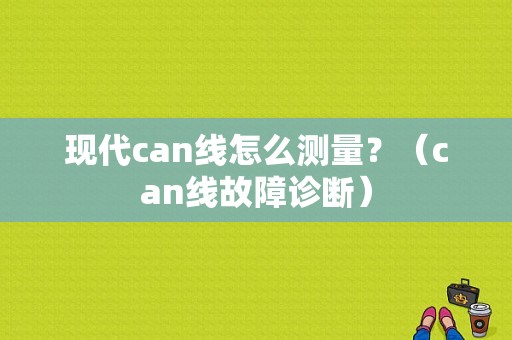 现代can线怎么测量？（can线故障诊断）-图1