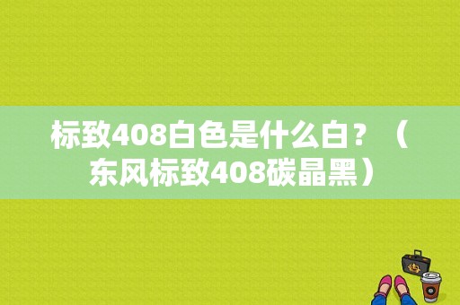 标致408白色是什么白？（东风标致408碳晶黑）-图1
