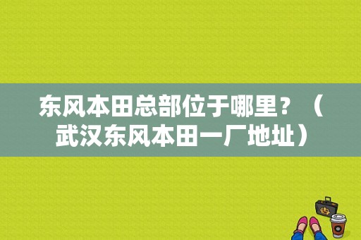 东风本田总部位于哪里？（武汉东风本田一厂地址）-图1
