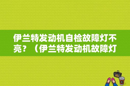 伊兰特发动机自检故障灯不亮？（伊兰特发动机故障灯闪）-图1