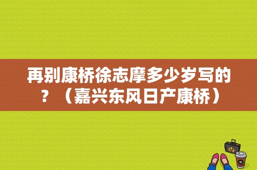 再别康桥徐志摩多少岁写的？（嘉兴东风日产康桥）-图1