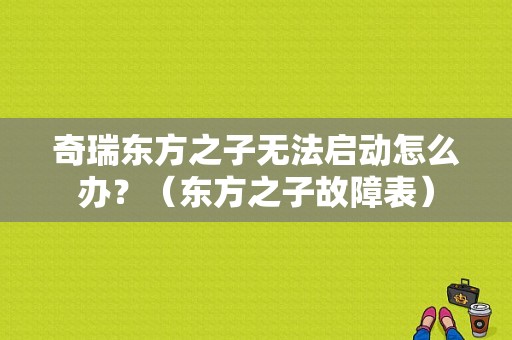 奇瑞东方之子无法启动怎么办？（东方之子故障表）-图1