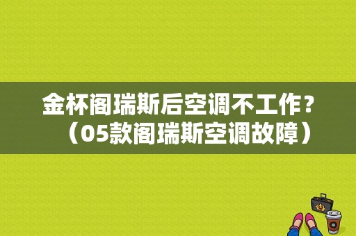 金杯阁瑞斯后空调不工作？（05款阁瑞斯空调故障）-图1