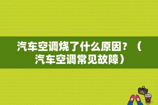 汽车空调烧了什么原因？（汽车空调常见故障）-图1