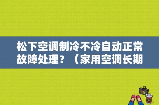 松下空调制冷不冷自动正常故障处理？（家用空调长期制冷故障）-图1