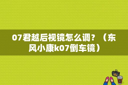 07君越后视镜怎么调？（东风小康k07倒车镜）-图2