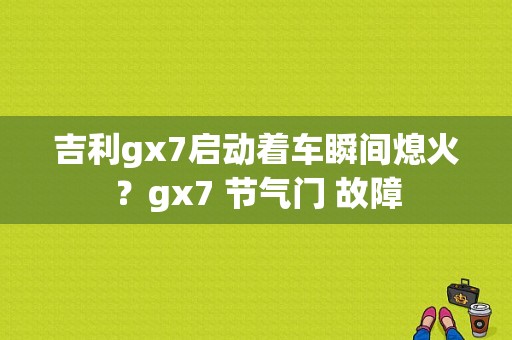 吉利gx7启动着车瞬间熄火？gx7 节气门 故障-图1