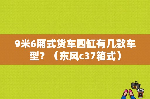 9米6厢式货车四缸有几款车型？（东风c37箱式）-图1