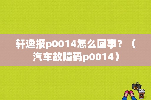 轩逸报p0014怎么回事？（汽车故障码p0014）-图1