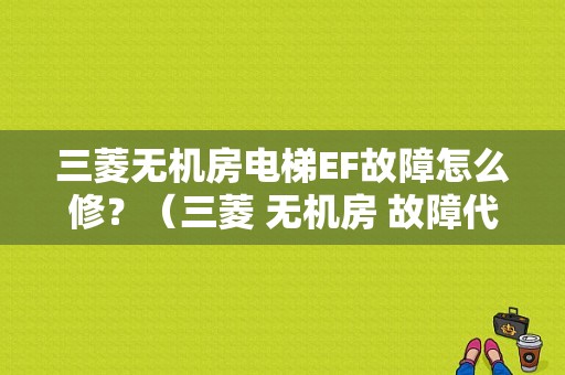 三菱无机房电梯EF故障怎么修？（三菱 无机房 故障代码）-图1
