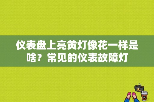 仪表盘上亮黄灯像花一样是啥？常见的仪表故障灯-图1