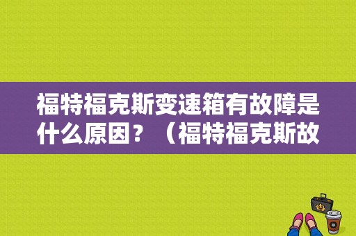 福特福克斯变速箱有故障是什么原因？（福特福克斯故障）-图1