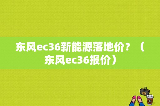 东风ec36新能源落地价？（东风ec36报价）-图1