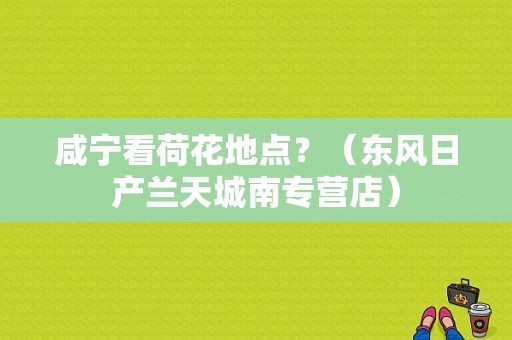 咸宁看荷花地点？（东风日产兰天城南专营店）-图1