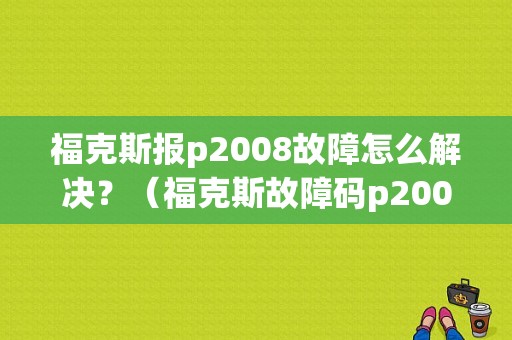 福克斯报p2008故障怎么解决？（福克斯故障码p2008）-图1