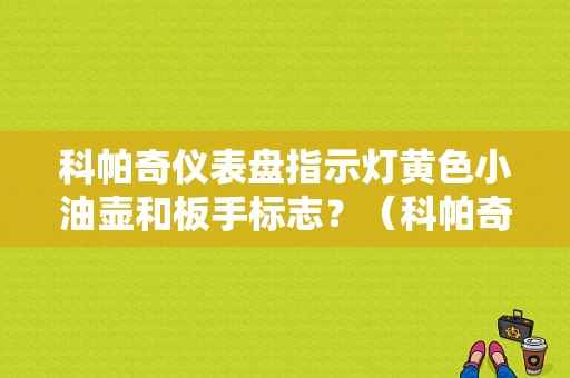 科帕奇仪表盘指示灯黄色小油壶和板手标志？（科帕奇故障灯说明）-图1