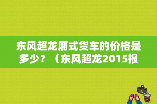 东风超龙厢式货车的价格是多少？（东风超龙2015报价）-图1