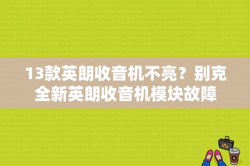 13款英朗收音机不亮？别克全新英朗收音机模块故障-图1