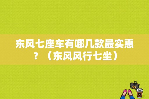 东风七座车有哪几款最实惠？（东风风行七坐）-图1