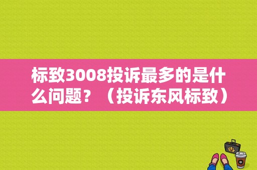 标致3008投诉最多的是什么问题？（投诉东风标致）-图1
