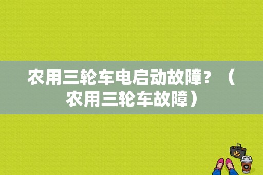 农用三轮车电启动故障？（农用三轮车故障）-图1