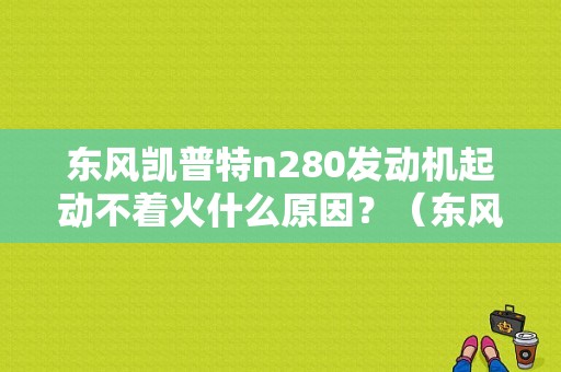 东风凯普特n280发动机起动不着火什么原因？（东风N280）-图1