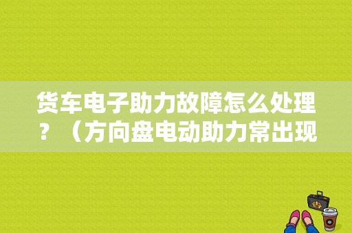 货车电子助力故障怎么处理？（方向盘电动助力常出现的故障）-图1