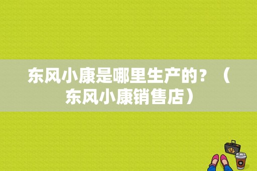 东风小康是哪里生产的？（东风小康销售店）-图1