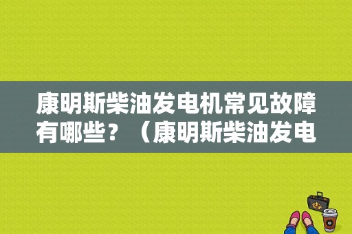 康明斯柴油发电机常见故障有哪些？（康明斯柴油发电机组故障）-图1
