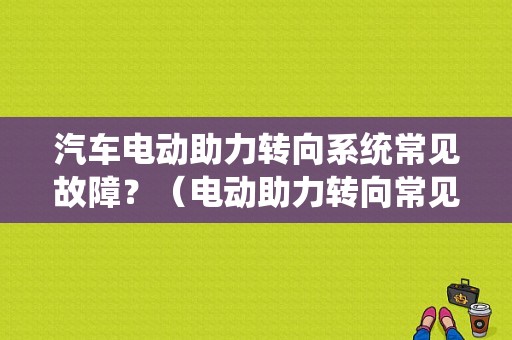 汽车电动助力转向系统常见故障？（电动助力转向常见故障）-图1