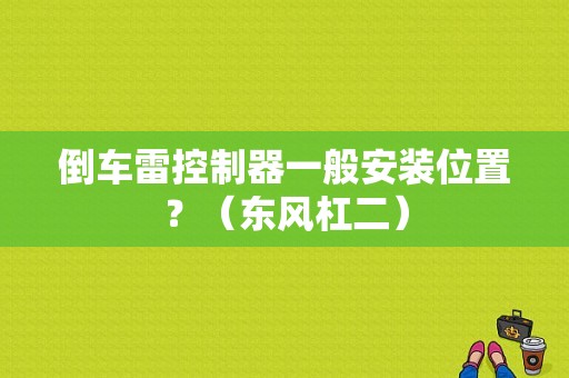 倒车雷控制器一般安装位置？（东风杠二）-图1