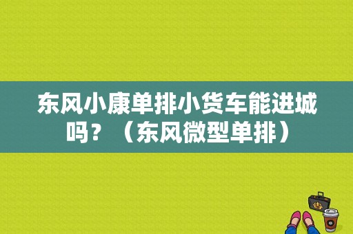 东风小康单排小货车能进城吗？（东风微型单排）-图1