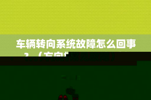 车辆转向系统故障怎么回事？（方向机的常见故障）-图1