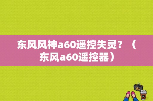 东风风神a60遥控失灵？（东风a60遥控器）-图1