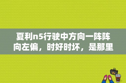 夏利n5行驶中方向一阵阵向左偏，时好时坏，是那里坏了？（夏利n5电动助力转向系统故障）-图1