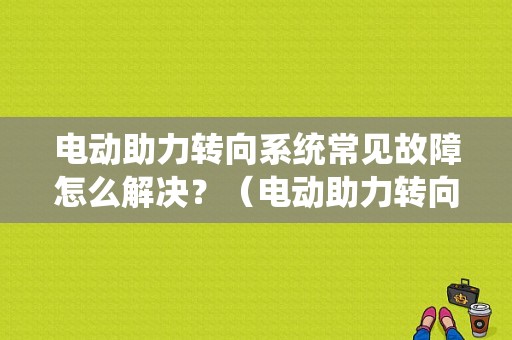 电动助力转向系统常见故障怎么解决？（电动助力转向系统故障诊断的研究）-图1
