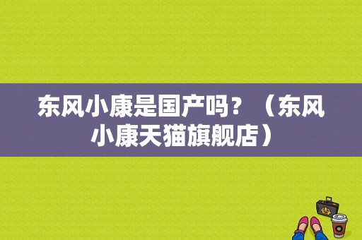 东风小康是国产吗？（东风小康天猫旗舰店）-图1