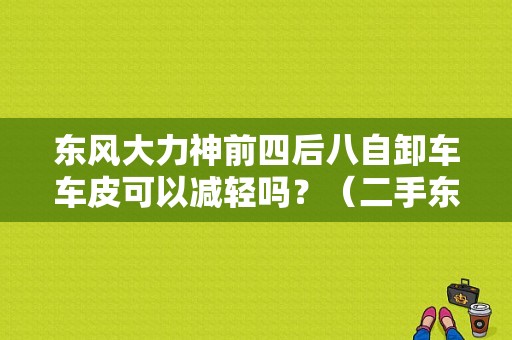 东风大力神前四后八自卸车车皮可以减轻吗？（二手东风大力神后八轮）-图1