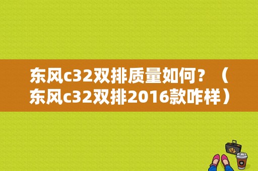 东风c32双排质量如何？（东风c32双排2016款咋样）-图1