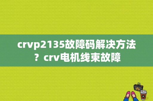 crvp2135故障码解决方法？crv电机线束故障-图1