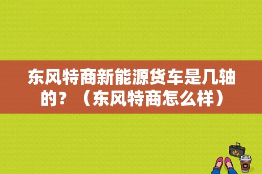东风特商新能源货车是几轴的？（东风特商怎么样）-图1