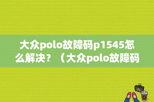 大众polo故障码p1545怎么解决？（大众polo故障码）-图1