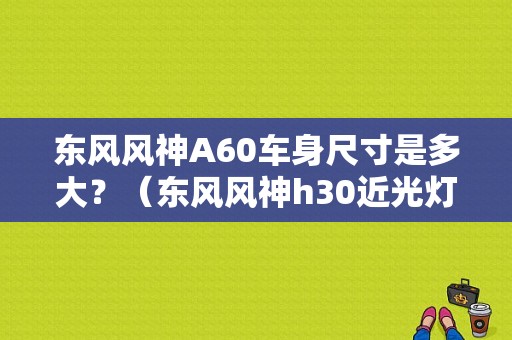 东风风神A60车身尺寸是多大？（东风风神h30近光灯）-图1