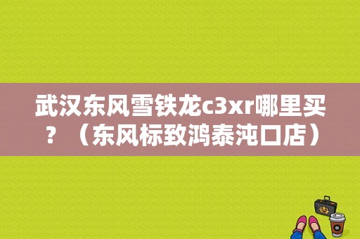 武汉东风雪铁龙c3xr哪里买？（东风标致鸿泰沌口店）-图1