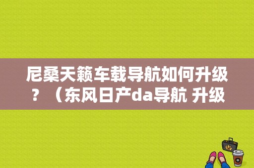 尼桑天籁车载导航如何升级？（东风日产da导航 升级）-图1
