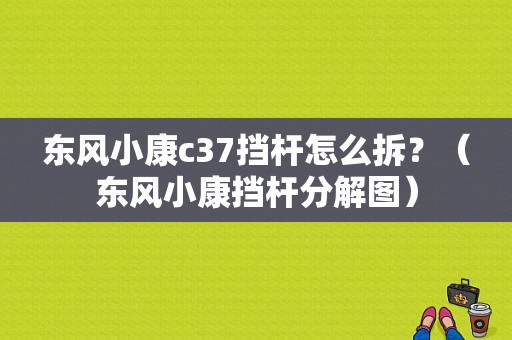 东风小康c37挡杆怎么拆？（东风小康挡杆分解图）-图1