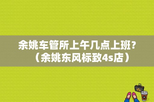 余姚车管所上午几点上班？（余姚东风标致4s店）-图1