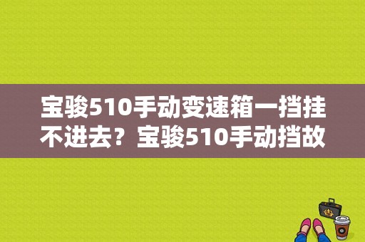 宝骏510手动变速箱一挡挂不进去？宝骏510手动挡故障-图1
