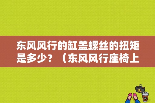 东风风行的缸盖螺丝的扭矩是多少？（东风风行座椅上螺丝）-图1