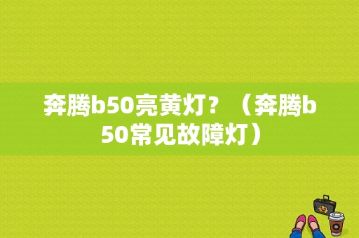 奔腾b50亮黄灯？（奔腾b50常见故障灯）-图1